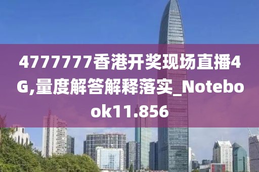 4777777香港開獎現場直播4G,量度解答解釋落實_Notebook11.856