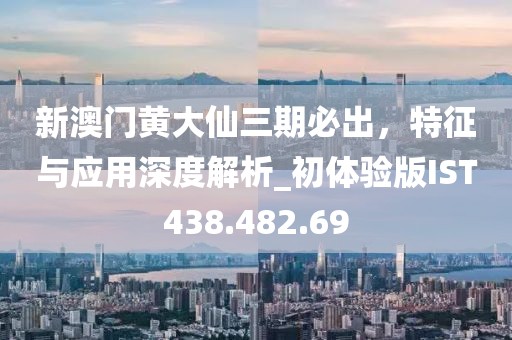 新澳門黃大仙三期必出,特征與應用深度解析_初體驗版IST438.482.69
