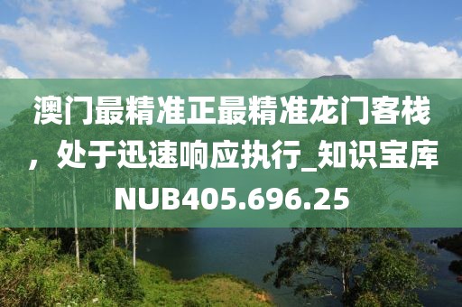 澳門最精準正最精準龍門客棧,處于迅速響應執行_知識寶庫NUB405.696.25