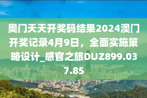 奧門天天開獎碼結果2024澳門開獎記錄4月9日，全面實施策略設計_感官之旅DUZ899.037.85