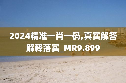 2024精準一肖一碼,真實解答解釋落實_MR9.899