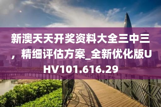 新澳天天開獎資料大全三中三，精細評估方案_全新優化版UHV101.616.29