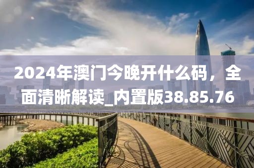 2024年澳門今晚開什么碼，全面清晰解讀_內置版38.85.76