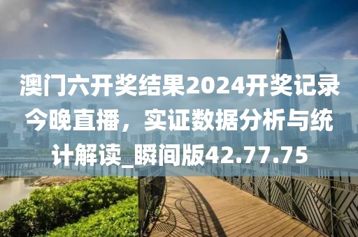 澳門六開獎結果2024開獎記錄今晚直播，實證數據分析與統計解讀_瞬間版42.77.75