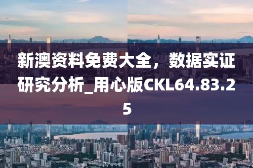 新澳資料免費大全，數據實證研究分析_用心版CKL64.83.25