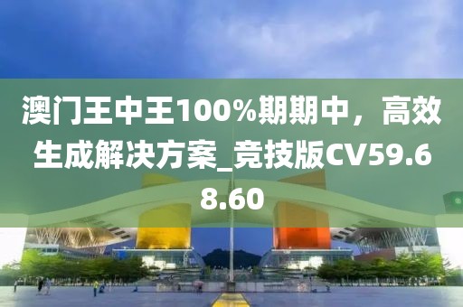 澳門王中王100%期期中，高效生成解決方案_競技版CV59.68.60
