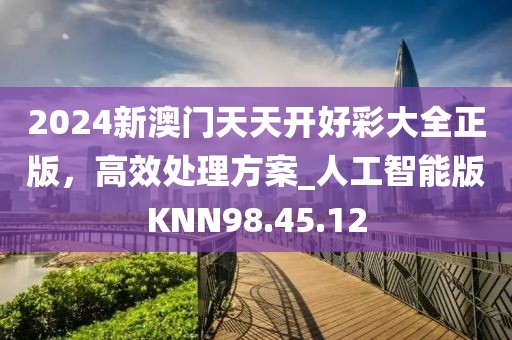 2024新澳門天天開好彩大全正版，高效處理方案_人工智能版KNN98.45.12