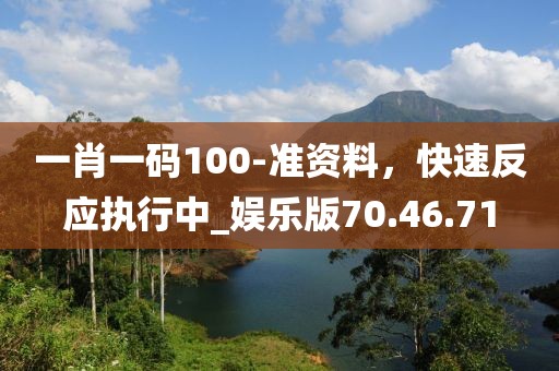 一肖一碼100-準(zhǔn)資料，快速反應(yīng)執(zhí)行中_娛樂版70.46.71