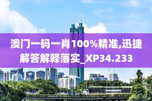 澳門一碼一肖100%精準,迅捷解答解釋落實_XP34.233