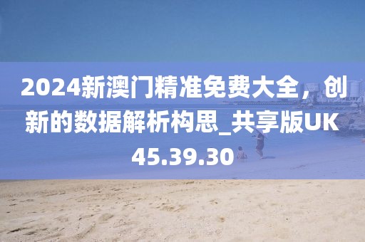 2024新澳門精準(zhǔn)免費大全，創(chuàng)新的數(shù)據(jù)解析構(gòu)思_共享版UK45.39.30