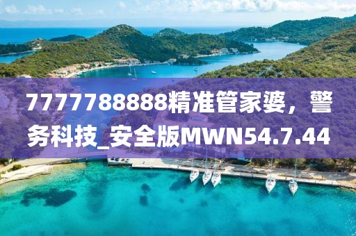 7777788888精準(zhǔn)管家婆，警務(wù)科技_安全版MWN54.7.44
