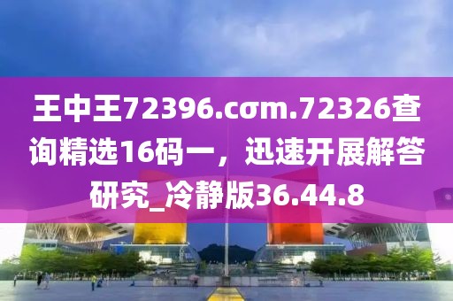 王中王72396.cσm.72326查詢精選16碼一，迅速開展解答研究_冷靜版36.44.8