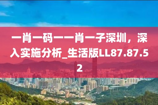 一肖一碼一一肖一子深圳，深入實施分析_生活版LL87.87.52