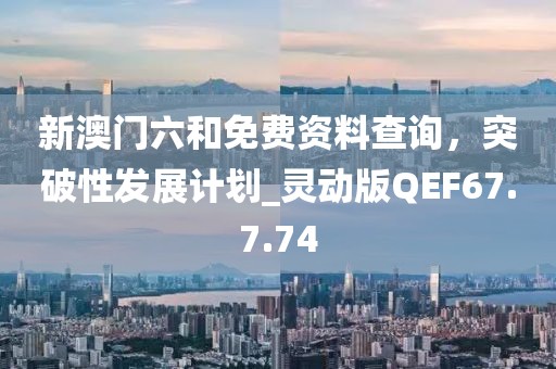 新澳門六和免費資料查詢，突破性發展計劃_靈動版QEF67.7.74