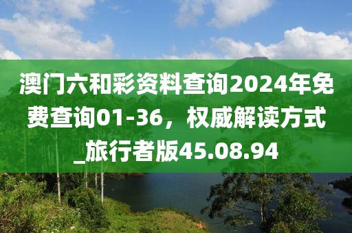澳門六和彩資料查詢2024年免費查詢01-36，權威解讀方式_旅行者版45.08.94
