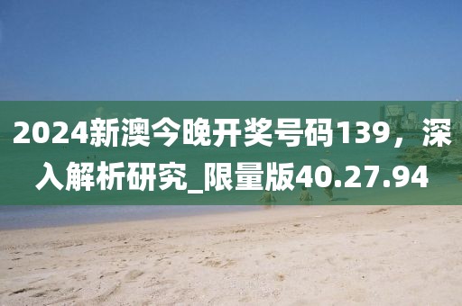 2024新澳今晚開獎號碼139，深入解析研究_限量版40.27.94