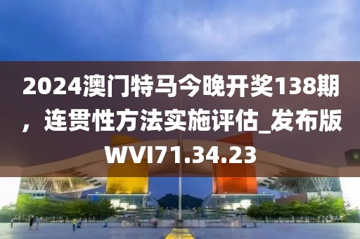2024澳門特馬今晚開獎138期，連貫性方法實施評估_發(fā)布版WVI71.34.23