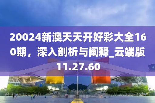 20024新澳天天開好彩大全160期，深入剖析與闡釋_云端版11.27.60