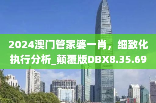 2024澳門管家婆一肖，細(xì)致化執(zhí)行分析_顛覆版DBX8.35.69