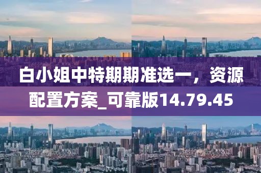 白小姐中特期期準(zhǔn)選一，資源配置方案_可靠版14.79.45