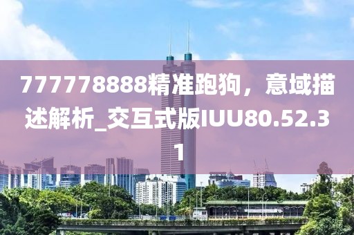 777778888精準(zhǔn)跑狗,意域描述解析_交互式版IUU80.52.31