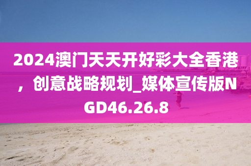 2024澳門天天開好彩大全香港,創(chuàng)意戰(zhàn)略規(guī)劃_媒體宣傳版NGD46.26.8