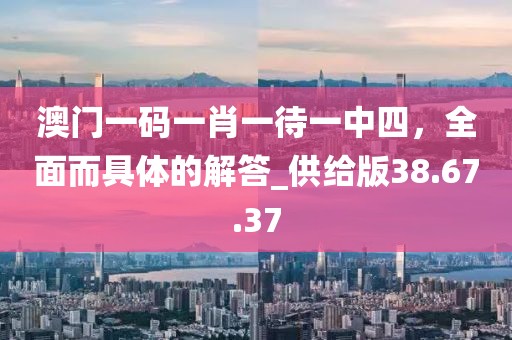澳門一碼一肖一待一中四，全面而具體的解答_供給版38.67.37