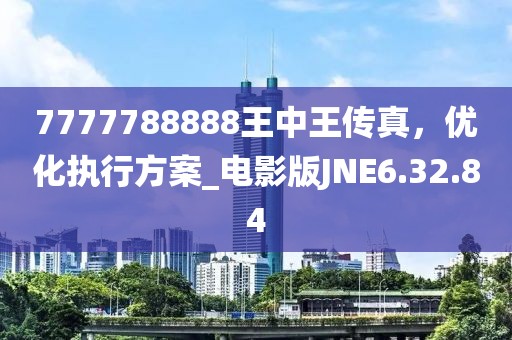 7777788888王中王傳真,優(yōu)化執(zhí)行方案_電影版JNE6.32.84