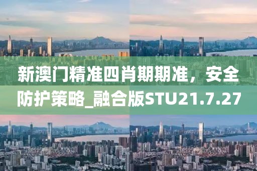 新澳門精準四肖期期準,安全防護策略_融合版STU21.7.27