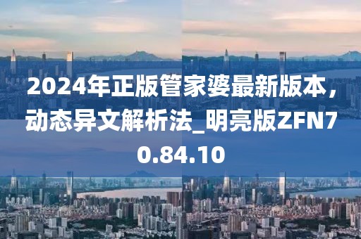 2024年正版管家婆最新版本，動態異文解析法_明亮版ZFN70.84.10