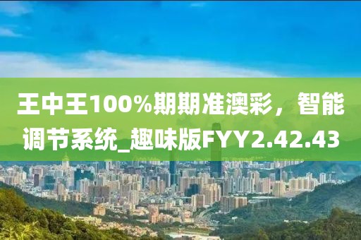 王中王100%期期準(zhǔn)澳彩，智能調(diào)節(jié)系統(tǒng)_趣味版FYY2.42.43