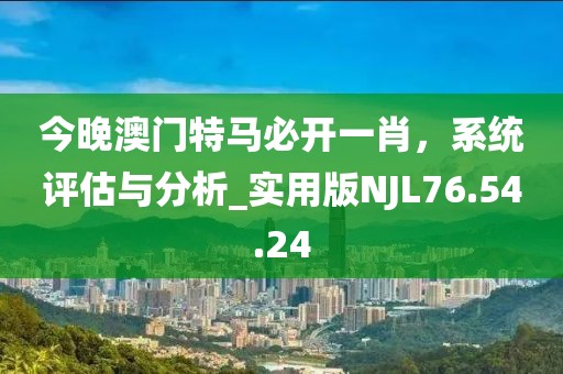 今晚澳門特馬必開一肖，系統(tǒng)評估與分析_實用版NJL76.54.24