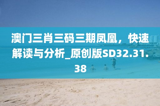 澳門三肖三碼三期鳳凰，快速解讀與分析_原創(chuàng)版SD32.31.38
