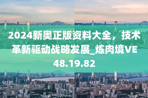 2024新奧正版資料大全，技術革新驅動戰略發展_煉肉境VE48.19.82
