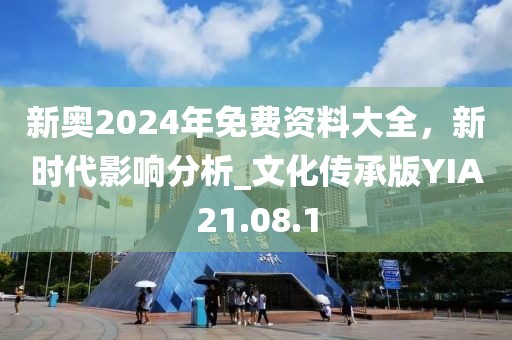 新奧2024年免費資料大全,新時代影響分析_文化傳承版YIA21.08.1