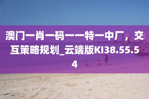 澳門一肖一碼一一特一中廠，交互策略規劃_云端版KI38.55.54