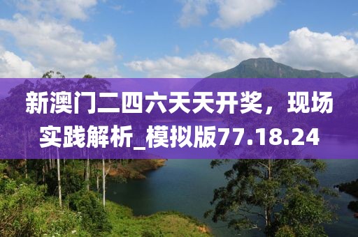 新澳門二四六天天開獎，現場實踐解析_模擬版77.18.24