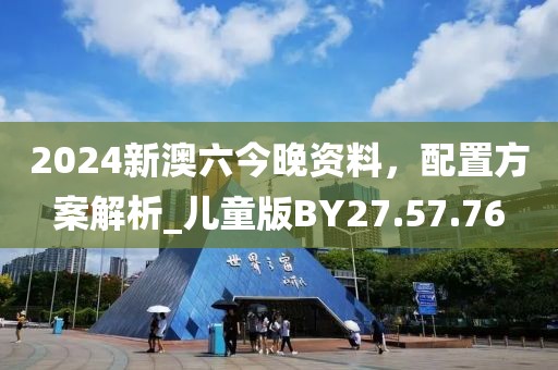 2024新澳六今晚資料，配置方案解析_兒童版BY27.57.76