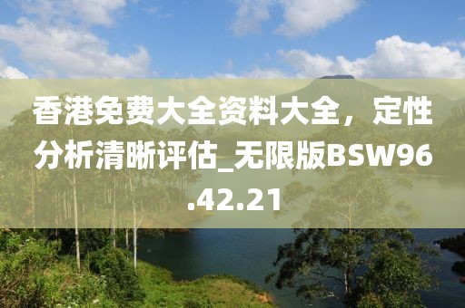 香港免費(fèi)大全資料大全，定性分析清晰評(píng)估_無限版BSW96.42.21