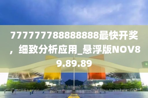 777777788888888最快開獎,細致分析應用_懸浮版NOV89.89.89