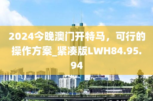 2024今晚澳門開特馬，可行的操作方案_緊湊版LWH84.95.94