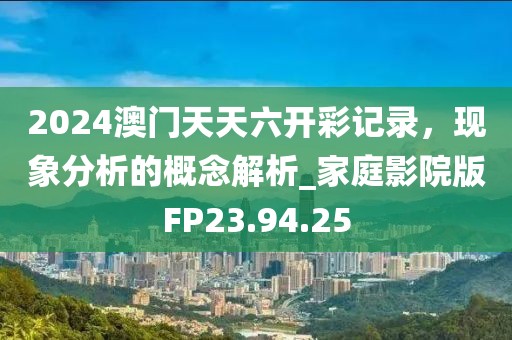 2024澳門天天六開彩記錄，現象分析的概念解析_家庭影院版FP23.94.25