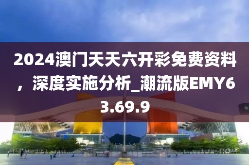 2024澳門天天六開彩免費資料,深度實施分析_潮流版EMY63.69.9