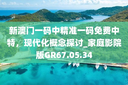 新澳門一碼中精準一碼免費中特,現代化概念探討_家庭影院版GR67.05.34