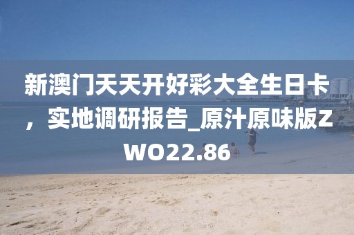 新澳門(mén)天天開(kāi)好彩大全生日卡，實(shí)地調(diào)研報(bào)告_原汁原味版ZWO22.86