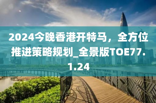 2024今晚香港開特馬,全方位推進策略規劃_全景版TOE77.1.24