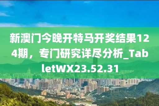 新澳門今晚開特馬開獎結果124期,專門研究詳盡分析_TabletWX23.52.31