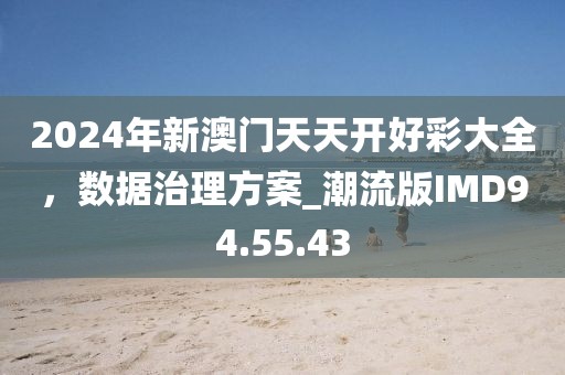 2024年新澳門天天開好彩大全,數據治理方案_潮流版IMD94.55.43