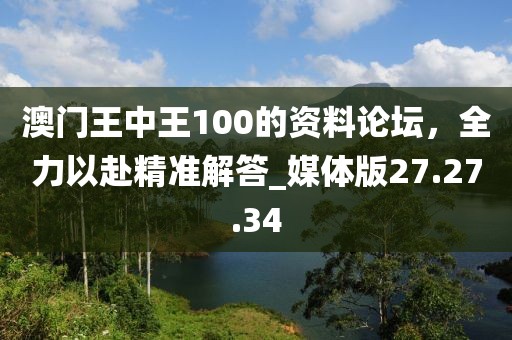 澳門王中王100的資料論壇，全力以赴精準(zhǔn)解答_媒體版27.27.34