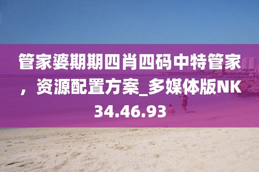 管家婆期期四肖四碼中特管家，資源配置方案_多媒體版NK34.46.93